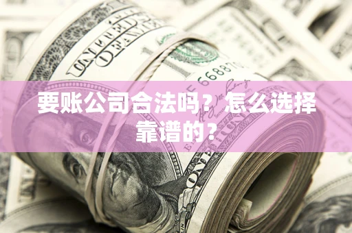 武汉要账公司合法吗？怎么选择靠谱的？