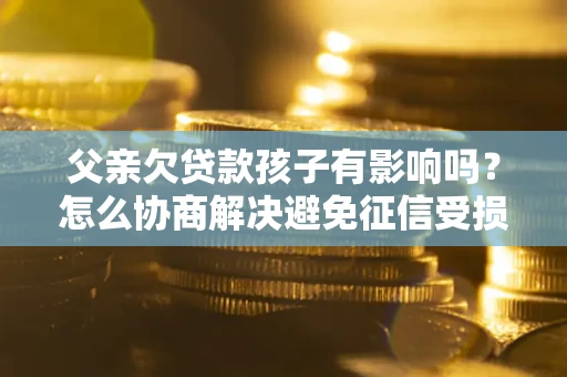 武汉父亲欠贷款孩子有影响吗？怎么协商解决避免征信受损？