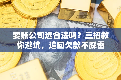 武汉要账公司选合法吗？三招教你避坑，追回欠款不踩雷