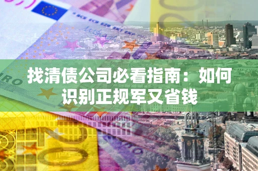 武汉找清债公司必看指南：如何识别正规军又省钱