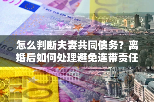 武汉怎么判断夫妻共同债务？离婚后如何处理避免连带责任？
