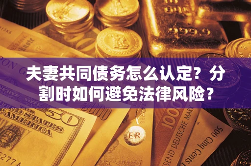 武汉夫妻共同债务怎么认定？分割时如何避免法律风险？