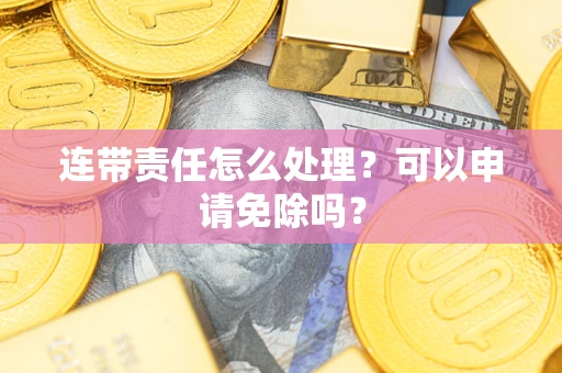 武汉连带责任怎么处理？可以申请免除吗？