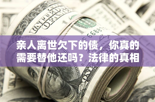 武汉亲人离世欠下的债，你真的需要替他还吗？法律的真相或许与你想的不一样