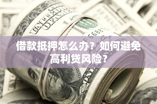 武汉借款抵押怎么办？如何避免高利贷风险？