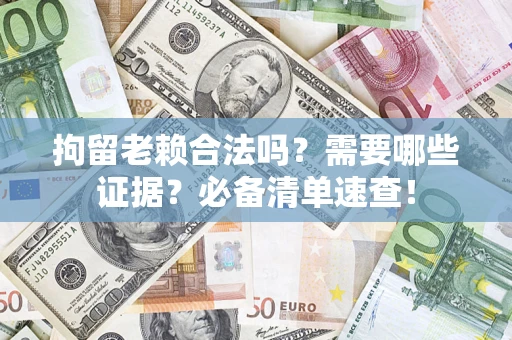 武汉拘留老赖合法吗？需要哪些证据？必备清单速查！