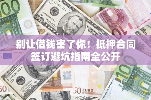 武汉别让借钱害了你！抵押合同签订避坑指南全公开