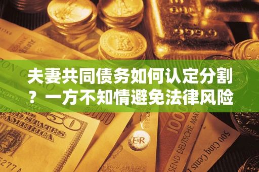 武汉夫妻共同债务如何认定分割？一方不知情避免法律风险必看！