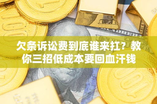 武汉欠条诉讼费到底谁来扛？教你三招低成本要回血汗钱