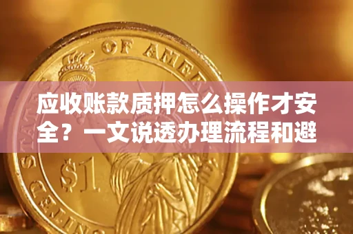 武汉应收账款质押怎么操作才安全？一文说透办理流程和避险绝招